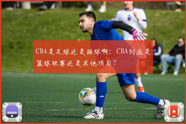 CBA是足球还是排球啊:CBA到底是篮球联赛还是其他项目?