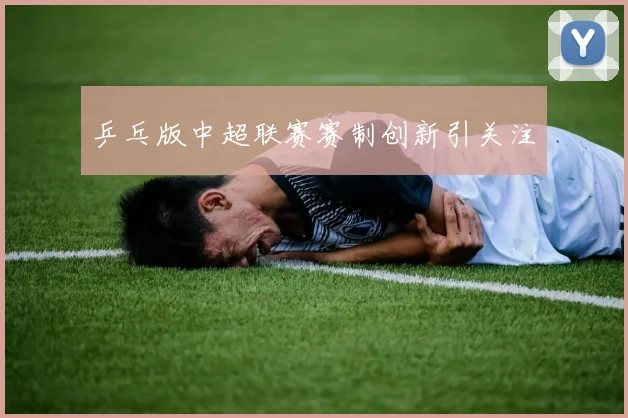 乒乓版中超联赛赛制创新引关注