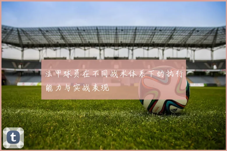 法甲球员在不同战术体系下的执行能力与实战表现