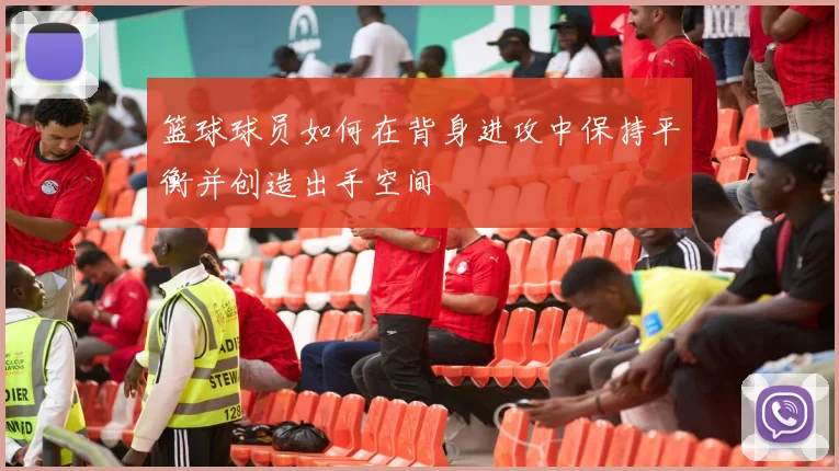 篮球球员如何在背身进攻中保持平衡并创造出手空间