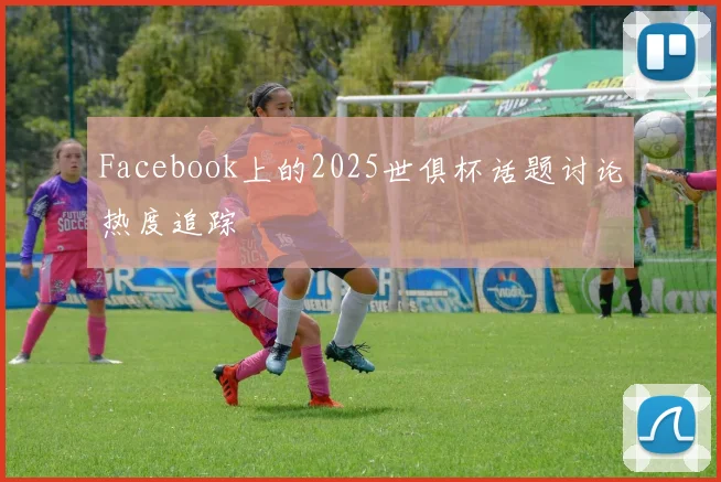 Facebook上的2025世俱杯话题讨论热度追踪