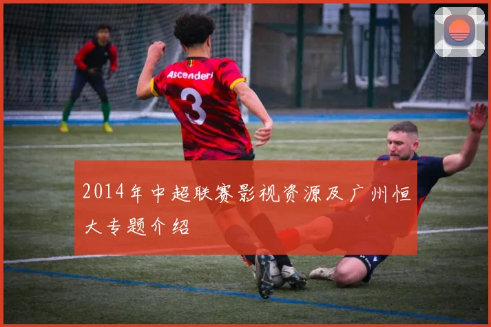 2014年中超联赛影视资源及广州恒大专题介绍