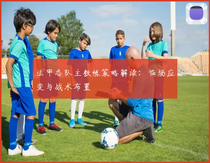 法甲各队主教练策略解读：临场应变与战术布置