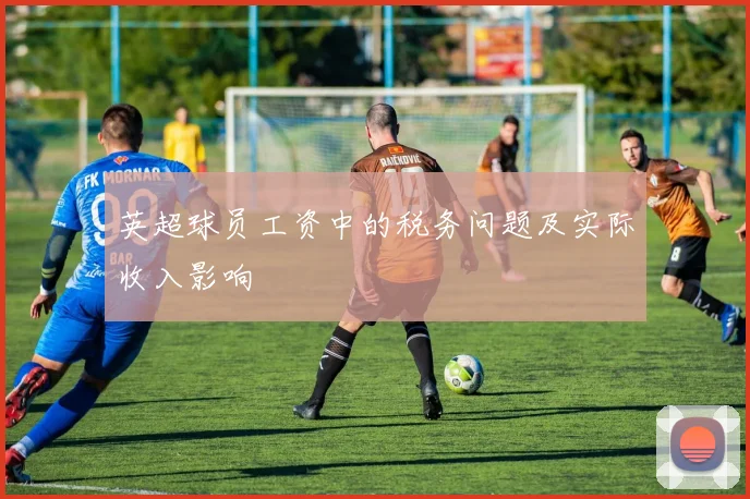 英超球员工资中的税务问题及实际收入影响