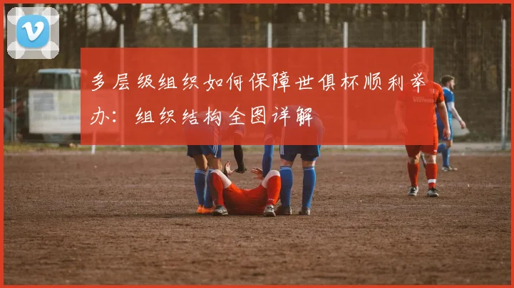 多层级组织如何保障世俱杯顺利举办：组织结构全图详解