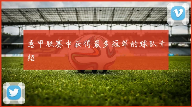 意甲联赛中获得最多冠军的球队介绍