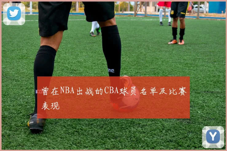 曾在NBA出战的CBA球员名单及比赛表现