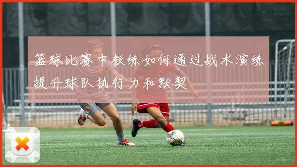 篮球比赛中教练如何通过战术演练提升球队执行力和默契