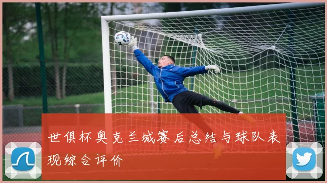 世俱杯奥克兰城赛后总结与球队表现综合评价