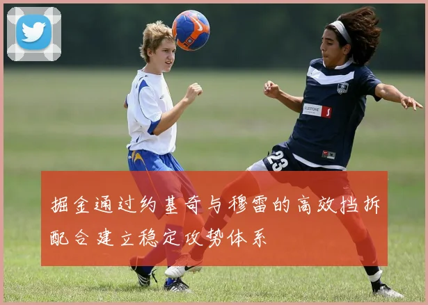 掘金通过约基奇与穆雷的高效挡拆配合建立稳定攻势体系